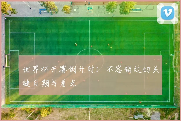 世界杯开赛倒计时：不容错过的关键日期与看点