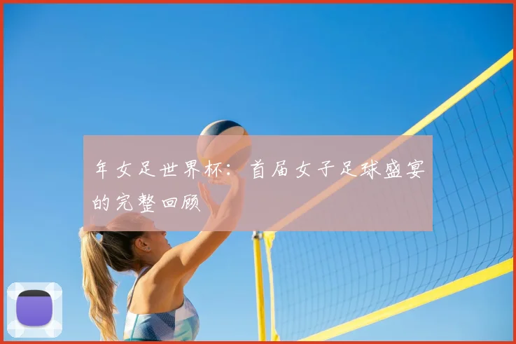 年女足世界杯：首届女子足球盛宴的完整回顾