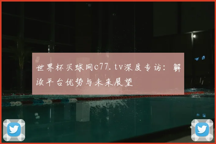 世界杯买球网c77.tv深度专访：解读平台优势与未来展望