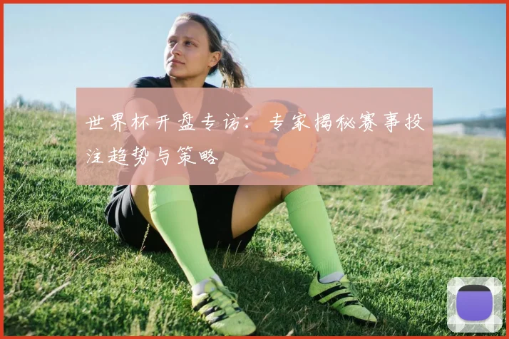 世界杯开盘专访：专家揭秘赛事投注趋势与策略