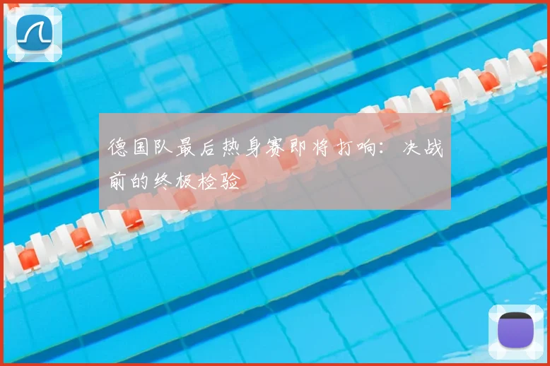 德国队最后热身赛即将打响:决战前的终极检验