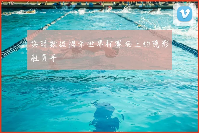 实时数据揭示世界杯赛场上的隐形胜负手