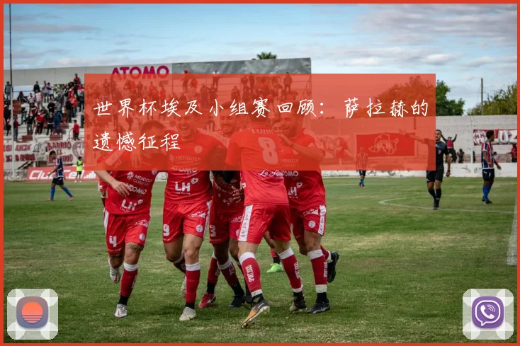 世界杯埃及小组赛回顾：萨拉赫的遗憾征程