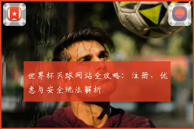世界杯买球网站全攻略：注册、优惠与安全玩法解析