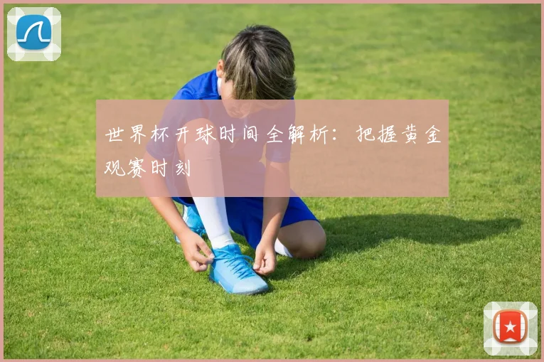 世界杯开球时间全解析：把握黄金观赛时刻