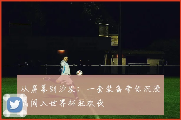 从屏幕到沙发：一套装备带你沉浸式闯入世界杯狂欢夜