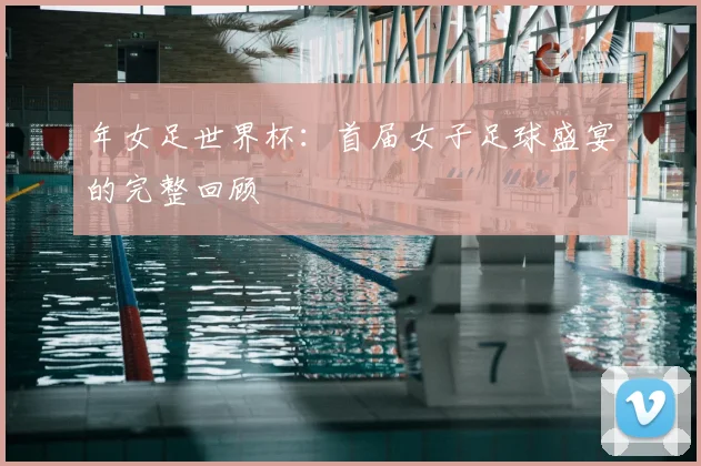 年女足世界杯：首届女子足球盛宴的完整回顾