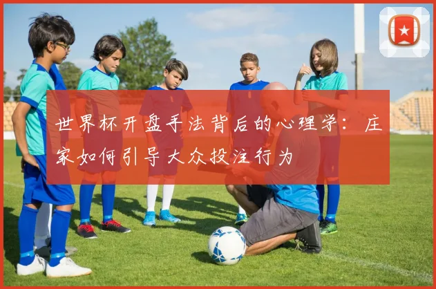 世界杯开盘手法背后的心理学：庄家如何引导大众投注行为