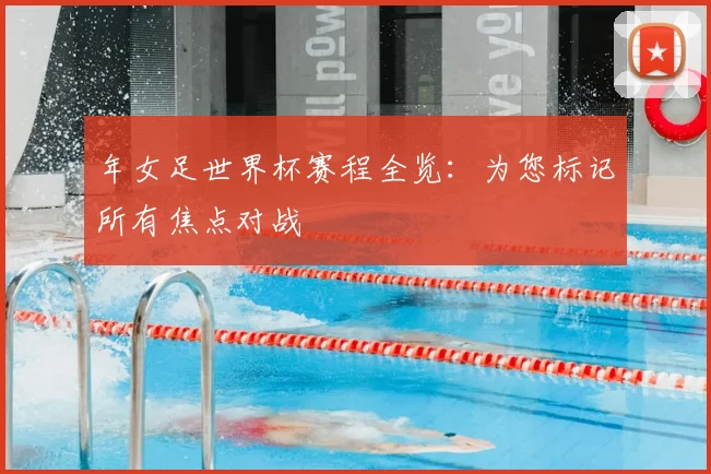 年女足世界杯赛程全览：为您标记所有焦点对战