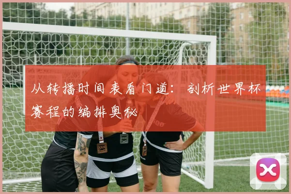 从转播时间表看门道:剖析世界杯赛程的编排奥秘