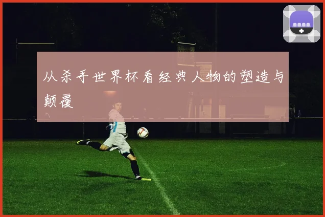 从杀手世界杯看经典人物的塑造与颠覆