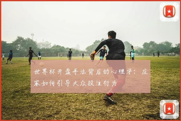 世界杯开盘手法背后的心理学：庄家如何引导大众投注行为