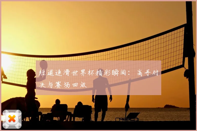 短道速滑世界杯精彩瞬间:高手对决与赛场回放