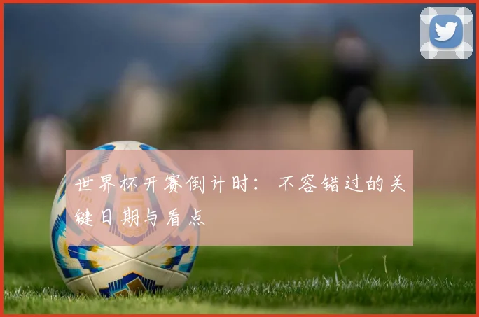 世界杯开赛倒计时：不容错过的关键日期与看点