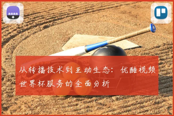 从转播技术到互动生态:优酷视频世界杯服务的全面分析