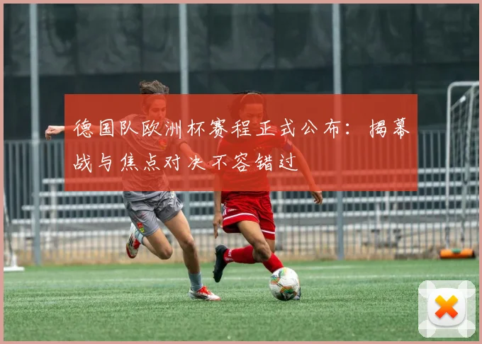 德国队欧洲杯赛程正式公布:揭幕战与焦点对决不容错过