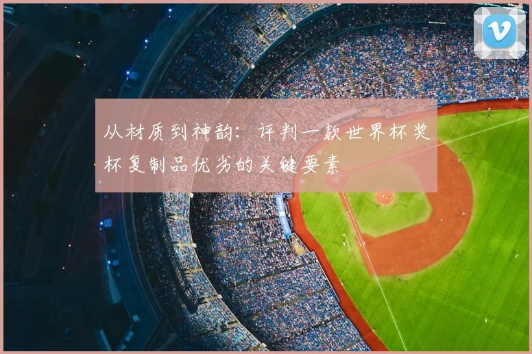 从材质到神韵：评判一款世界杯奖杯复制品优劣的关键要素
