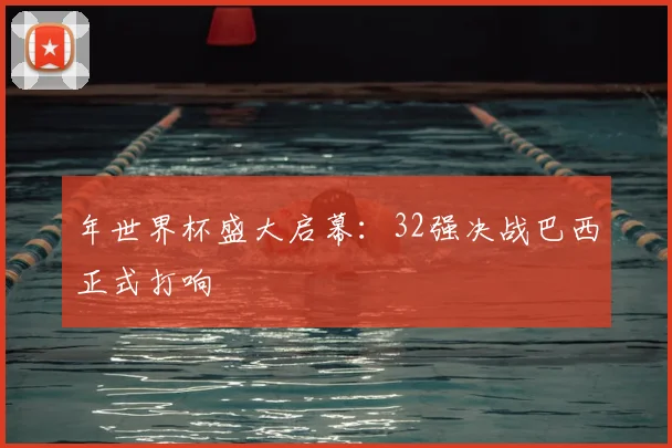 年世界杯盛大启幕:32强决战巴西正式打响