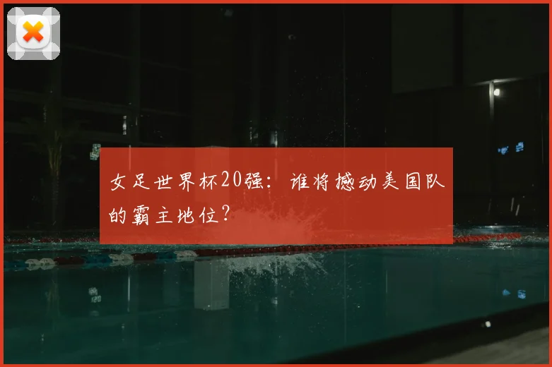 女足世界杯20强：谁将撼动美国队的霸主地位？