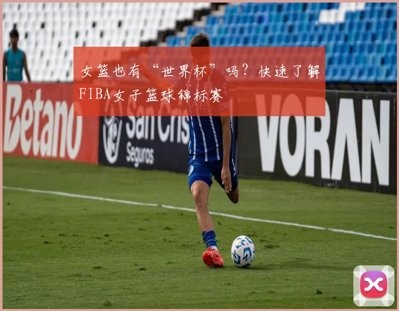 女篮也有“世界杯”吗?快速了解FIBA女子篮球锦标赛