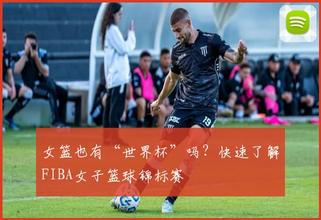 女篮也有“世界杯”吗?快速了解FIBA女子篮球锦标赛