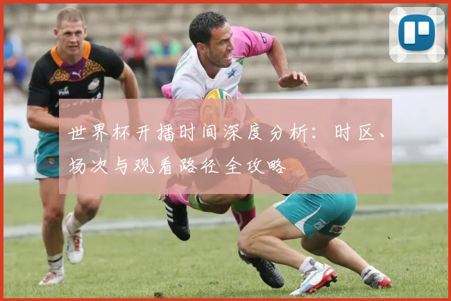世界杯开播时间深度分析:时区、场次与观看路径全攻略