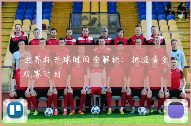 世界杯开球时间全解析：把握黄金观赛时刻