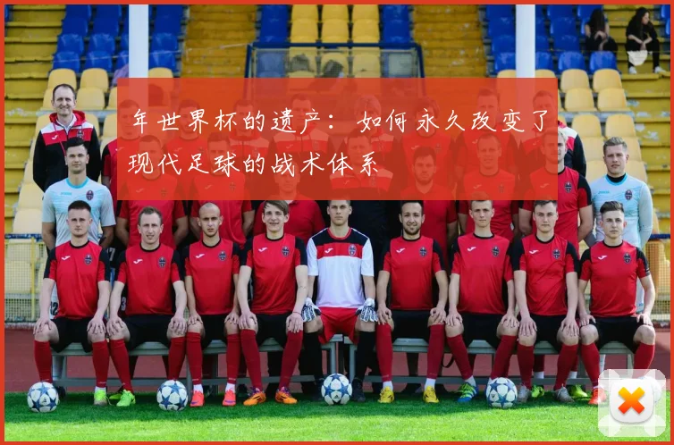 年世界杯的遗产：如何永久改变了现代足球的战术体系