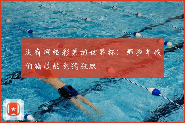 没有网络彩票的世界杯:那些年我们错过的竞猜狂欢
