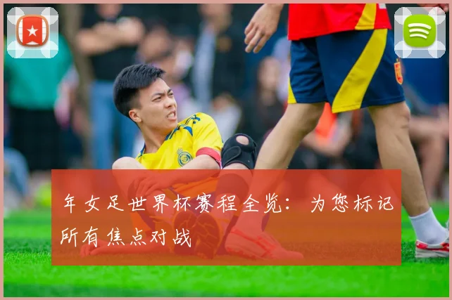 年女足世界杯赛程全览：为您标记所有焦点对战