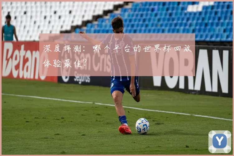 深度评测:哪个平台的世界杯回放体验最佳?