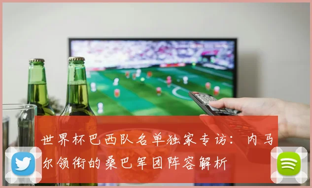 世界杯巴西队名单独家专访:内马尔领衔的桑巴军团阵容解析