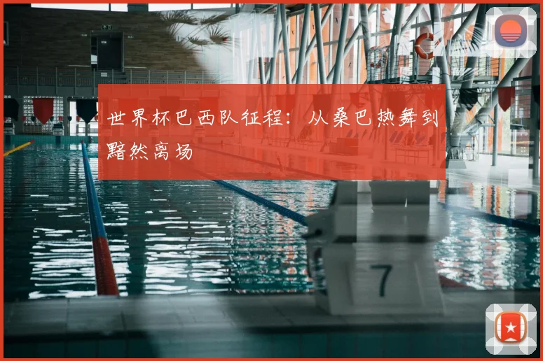 世界杯巴西队征程：从桑巴热舞到黯然离场