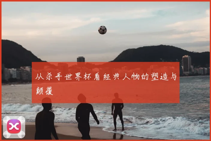 从杀手世界杯看经典人物的塑造与颠覆