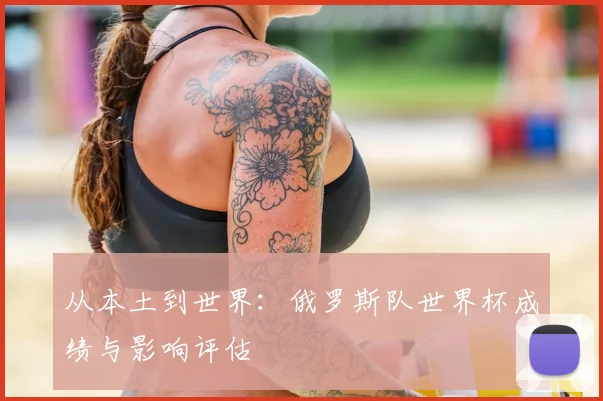 从本土到世界：俄罗斯队世界杯成绩与影响评估